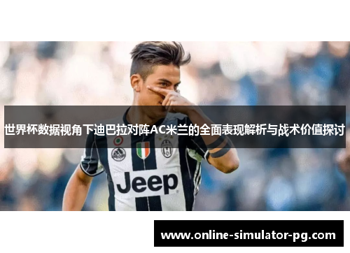 世界杯数据视角下迪巴拉对阵AC米兰的全面表现解析与战术价值探讨