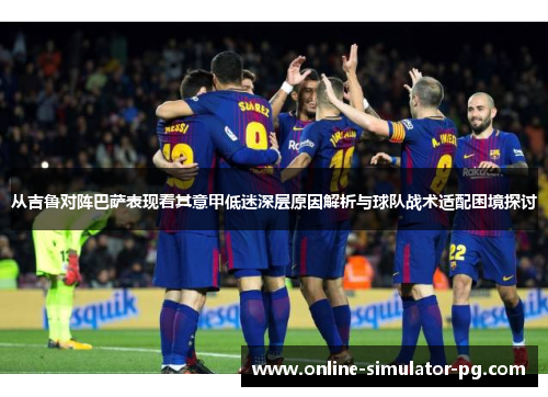 从吉鲁对阵巴萨表现看其意甲低迷深层原因解析与球队战术适配困境探讨
