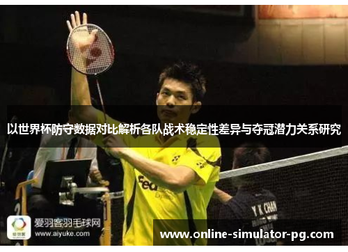 以世界杯防守数据对比解析各队战术稳定性差异与夺冠潜力关系研究