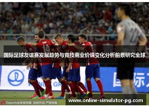 国际足球友谊赛发展趋势与竞技商业价值变化分析前景研究全球