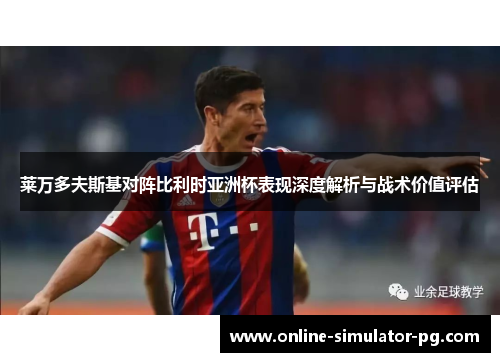 莱万多夫斯基对阵比利时亚洲杯表现深度解析与战术价值评估