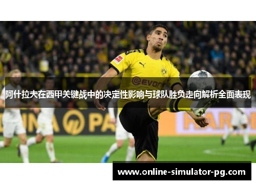 阿什拉夫在西甲关键战中的决定性影响与球队胜负走向解析全面表现