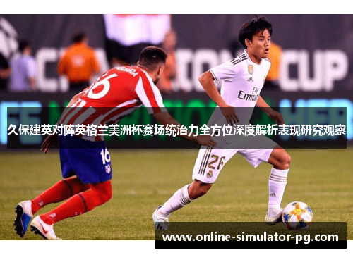 久保建英对阵英格兰美洲杯赛场统治力全方位深度解析表现研究观察