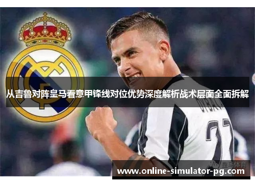 从吉鲁对阵皇马看意甲锋线对位优势深度解析战术层面全面拆解