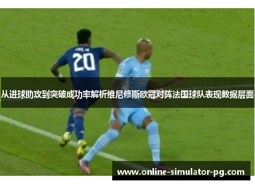 从进球助攻到突破成功率解析维尼修斯欧冠对阵法国球队表现数据层面
