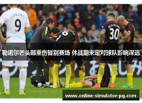 勒诺尔芒头部重伤暂别赛场 休战期未定对球队影响深远