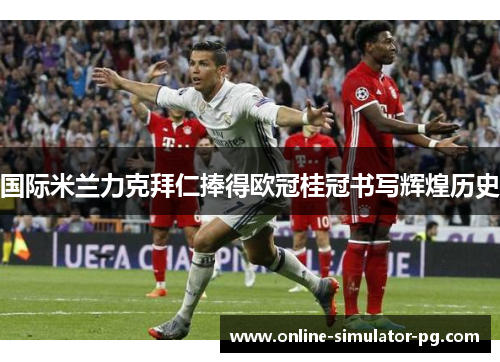 国际米兰力克拜仁捧得欧冠桂冠书写辉煌历史