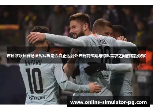 吉鲁欧联杯赛场发挥解析是否真正达到外界赛前预期与球队需求之间的差距观察
