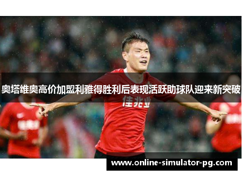 奥塔维奥高价加盟利雅得胜利后表现活跃助球队迎来新突破