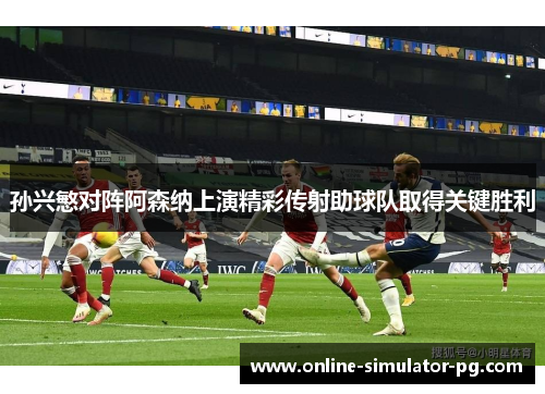孙兴慜对阵阿森纳上演精彩传射助球队取得关键胜利