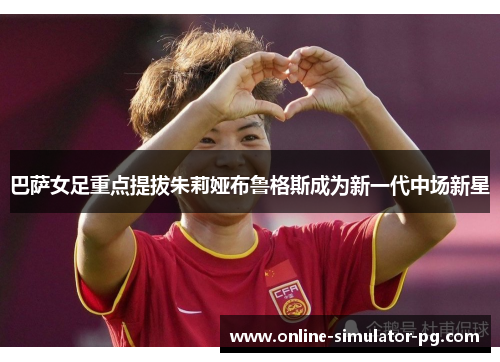巴萨女足重点提拔朱莉娅布鲁格斯成为新一代中场新星