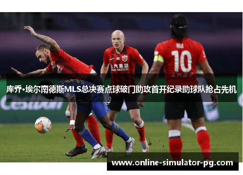 库乔·埃尔南德斯MLS总决赛点球破门助攻首开纪录助球队抢占先机