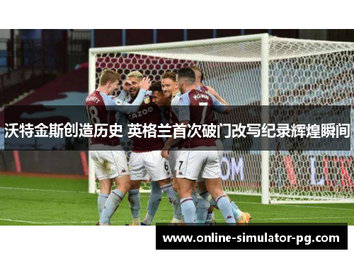 沃特金斯创造历史 英格兰首次破门改写纪录辉煌瞬间