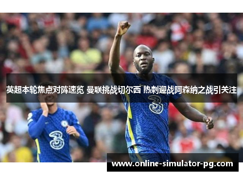 英超本轮焦点对阵速览 曼联挑战切尔西 热刺迎战阿森纳之战引关注