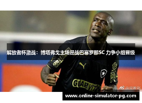 解放者杯激战：博塔弗戈主场迎战巴塞罗那SC 力争小组晋级