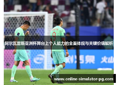 阿尔瓦雷斯亚洲杯舞台上个人能力的全面体现与关键价值解析