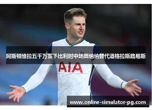 阿斯顿维拉五千万签下比利时中场奥纳纳替代道格拉斯路易斯