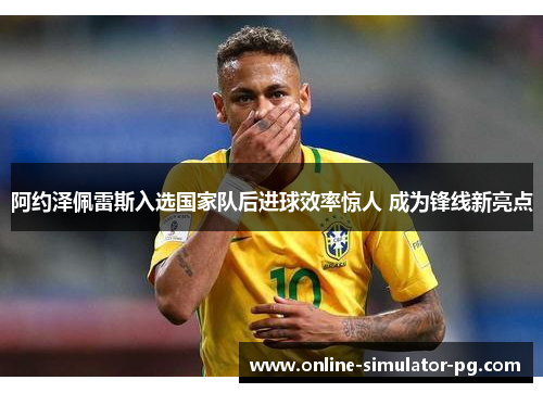 阿约泽佩雷斯入选国家队后进球效率惊人 成为锋线新亮点