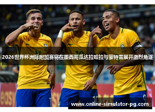 2026世界杯洲际附加赛将在墨西哥瓜达拉哈拉与蒙特雷展开激烈角逐