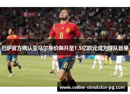 巴萨官方确认亚马尔身价飙升至1.5亿欧元成为球队新星