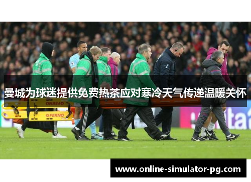曼城为球迷提供免费热茶应对寒冷天气传递温暖关怀