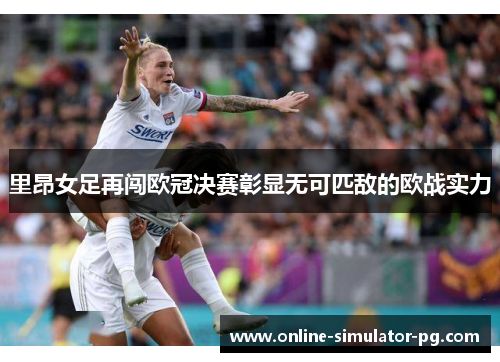 里昂女足再闯欧冠决赛彰显无可匹敌的欧战实力