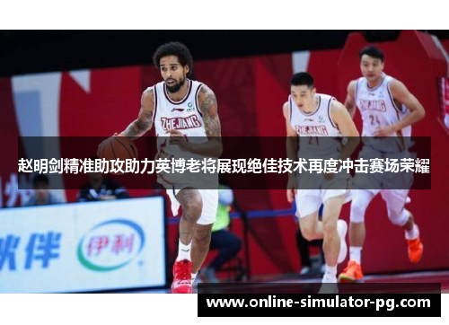 赵明剑精准助攻助力英博老将展现绝佳技术再度冲击赛场荣耀