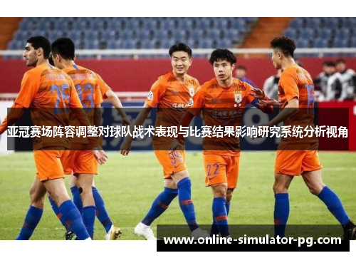 亚冠赛场阵容调整对球队战术表现与比赛结果影响研究系统分析视角