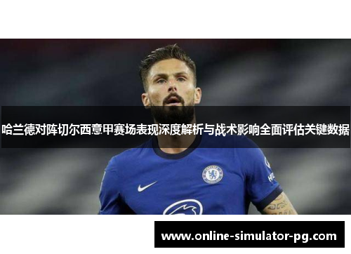 哈兰德对阵切尔西意甲赛场表现深度解析与战术影响全面评估关键数据