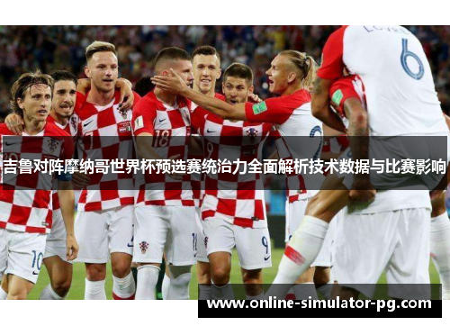 吉鲁对阵摩纳哥世界杯预选赛统治力全面解析技术数据与比赛影响
