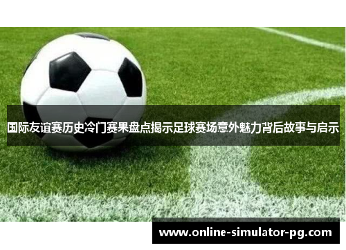 国际友谊赛历史冷门赛果盘点揭示足球赛场意外魅力背后故事与启示