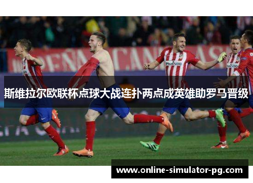 斯维拉尔欧联杯点球大战连扑两点成英雄助罗马晋级 斯维拉尔欧联杯点球大战连扑两点成英雄助罗马晋级