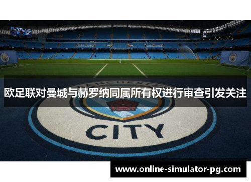 欧足联对曼城与赫罗纳同属所有权进行审查引发关注