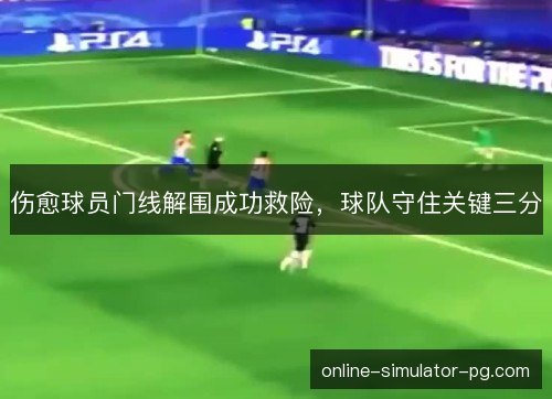 伤愈球员门线解围成功救险,球队守住关键三分 伤愈球员门线解围成功救险,球队守住关键三分
