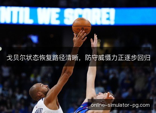 戈贝尔状态恢复路径清晰,防守威慑力正逐步回归 戈贝尔状态恢复路径清晰,防守威慑力正逐步回归