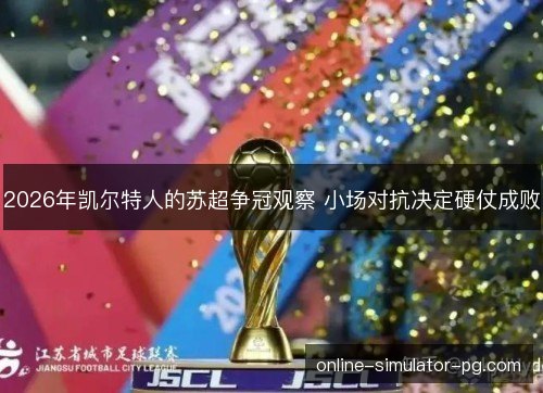 2026年凯尔特人的苏超争冠观察 小场对抗决定硬仗成败 2026年凯尔特人的苏超争冠观察 小场对抗决定硬仗成败