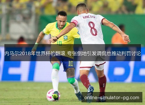 内马尔2018年世界杯的翻滚 夸张倒地引发调侃也推动判罚讨论 内马尔2018年世界杯的翻滚 夸张倒地引发调侃也推动判罚讨论